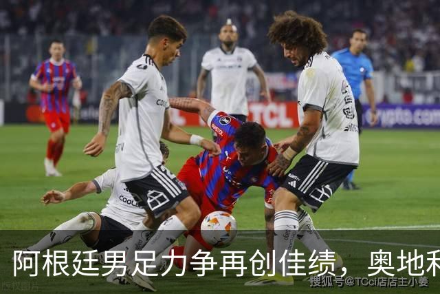 阿根廷男足力争再创佳绩，奥地利男足硬仗能力存疑？